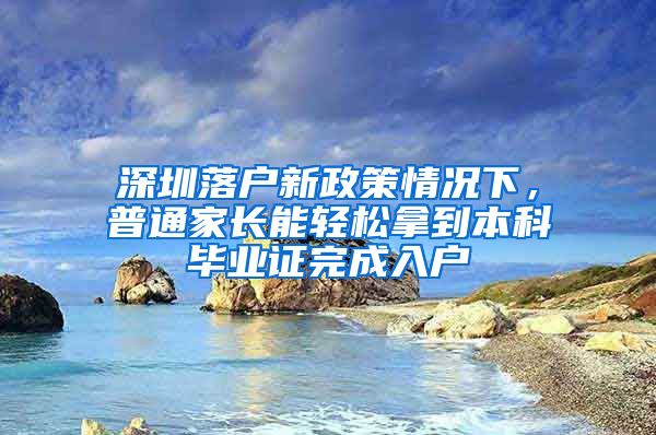 深圳落户新政策情况下，普通家长能轻松拿到本科毕业证完成入户