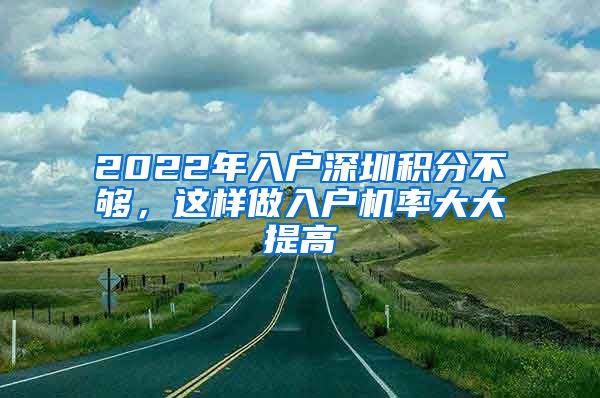 2022年入户深圳积分不够，这样做入户机率大大提高