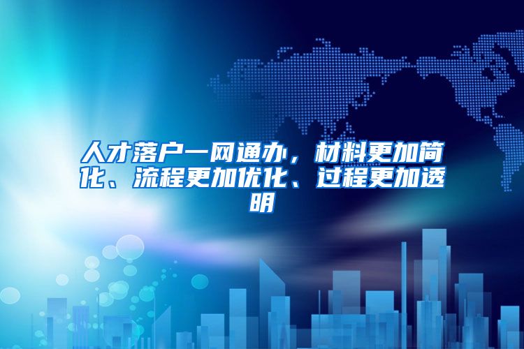 人才落户一网通办，材料更加简化、流程更加优化、过程更加透明