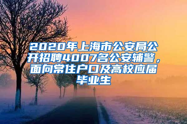 2020年上海市公安局公开招聘4007名公安辅警，面向常住户口及高校应届毕业生