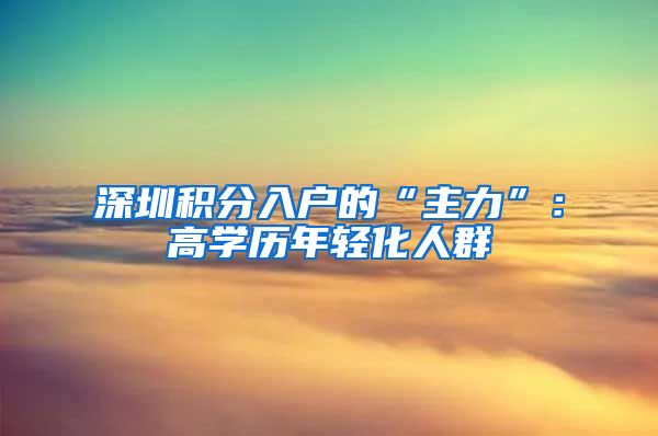 深圳积分入户的“主力”：高学历年轻化人群