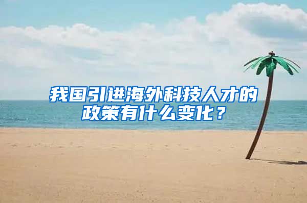 我国引进海外科技人才的政策有什么变化？