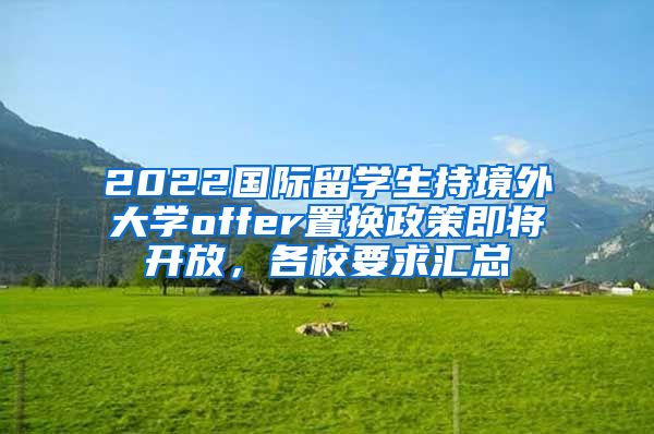 2022国际留学生持境外大学offer置换政策即将开放，各校要求汇总