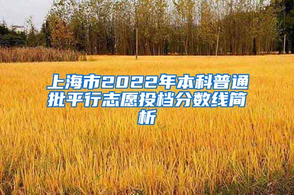 上海市2022年本科普通批平行志愿投档分数线简析