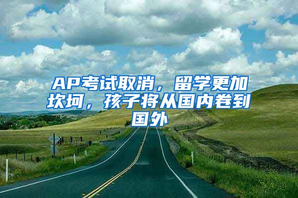 AP考试取消，留学更加坎坷，孩子将从国内卷到国外