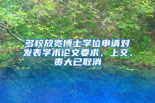 多校放宽博士学位申请对发表学术论文要求，上交、贵大已取消