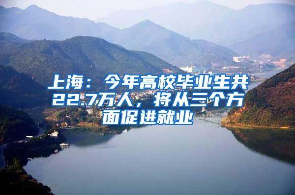 上海：今年高校毕业生共22.7万人，将从三个方面促进就业