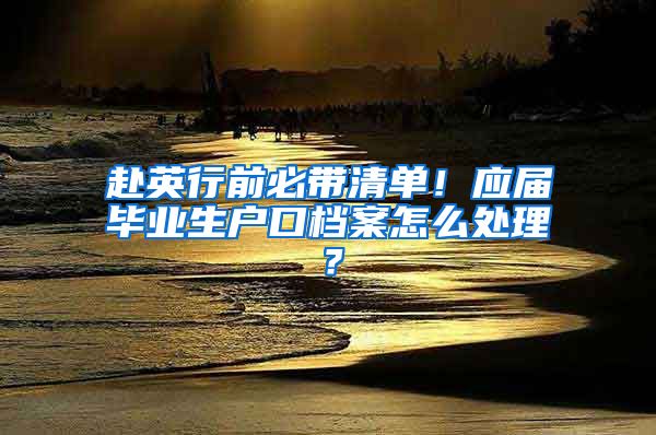 赴英行前必带清单！应届毕业生户口档案怎么处理？