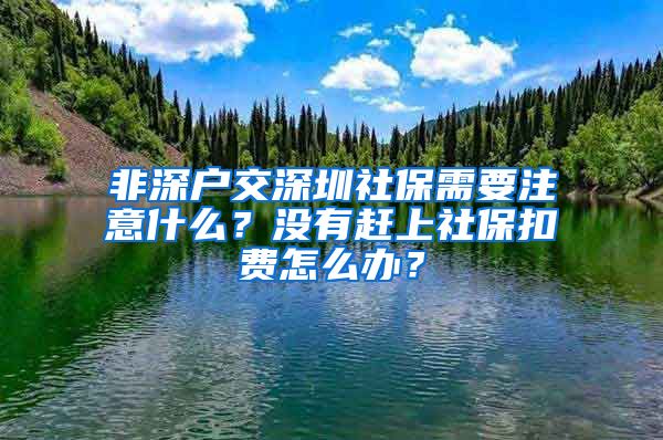 非深户交深圳社保需要注意什么？没有赶上社保扣费怎么办？