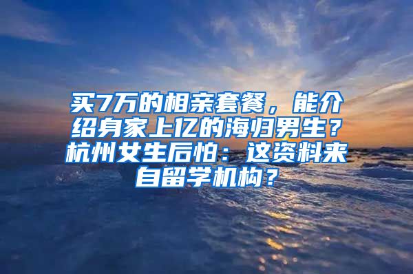 买7万的相亲套餐，能介绍身家上亿的海归男生？杭州女生后怕：这资料来自留学机构？