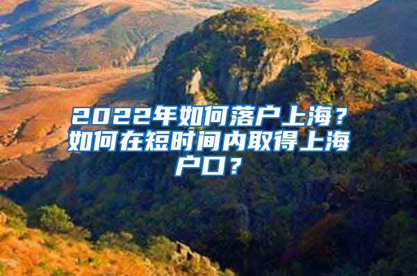 2022年如何落户上海？如何在短时间内取得上海户口？