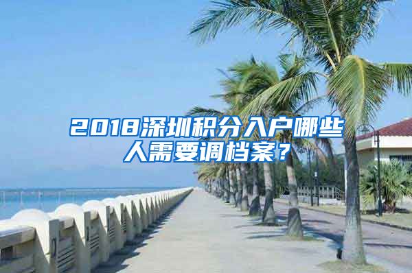 2018深圳积分入户哪些人需要调档案？