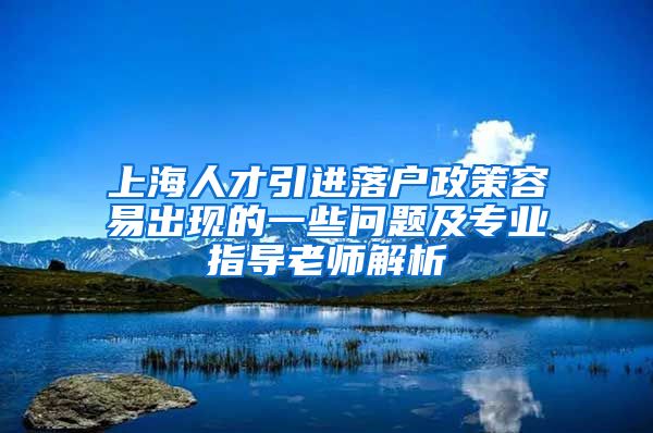 上海人才引进落户政策容易出现的一些问题及专业指导老师解析