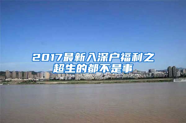 2017最新入深户福利之超生的都不是事