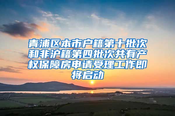 青浦区本市户籍第十批次和非沪籍第四批次共有产权保障房申请受理工作即将启动