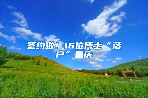 签约啦！16位博士“落户”重庆