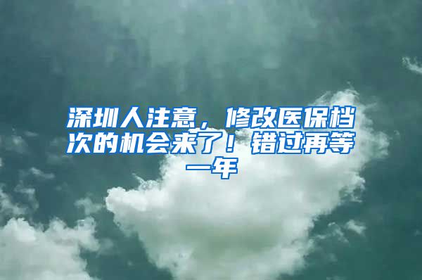 深圳人注意，修改医保档次的机会来了！错过再等一年