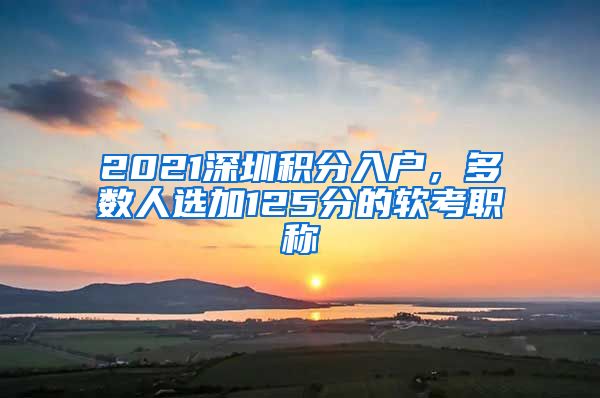 2021深圳积分入户，多数人选加125分的软考职称