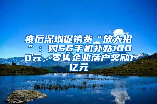 疫后深圳促销费“放大招”：购5G手机补贴1000元，零售企业落户奖励1亿元