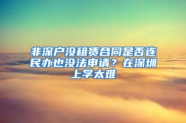 非深户没租赁合同是否连民办也没法申请？在深圳上学太难