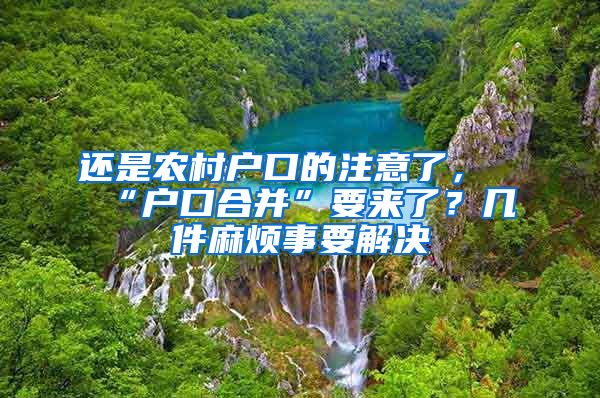 还是农村户口的注意了，“户口合并”要来了？几件麻烦事要解决