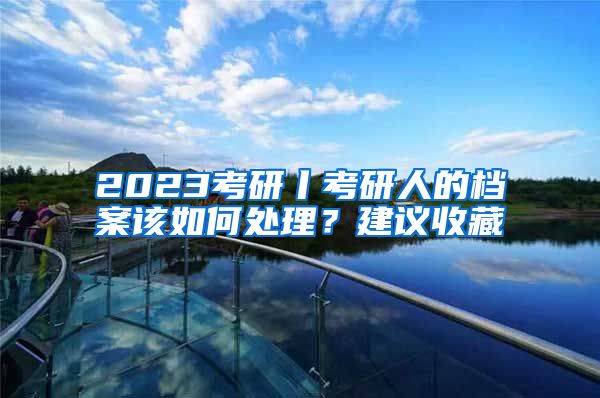 2023考研丨考研人的档案该如何处理？建议收藏