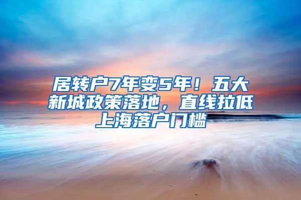 居转户7年变5年！五大新城政策落地，直线拉低上海落户门槛