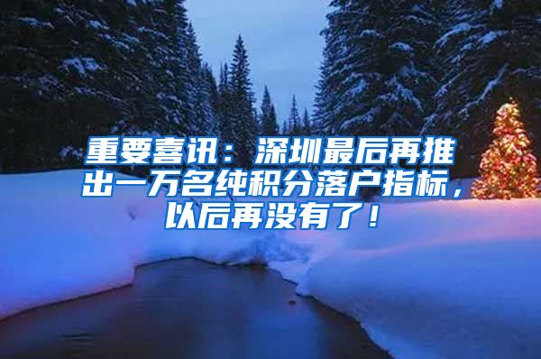 重要喜讯：深圳最后再推出一万名纯积分落户指标，以后再没有了！