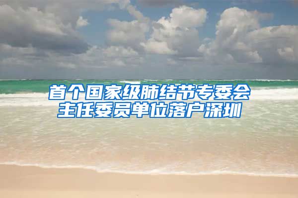 首个国家级肺结节专委会主任委员单位落户深圳