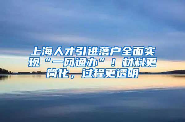 上海人才引进落户全面实现“一网通办”！材料更简化，过程更透明