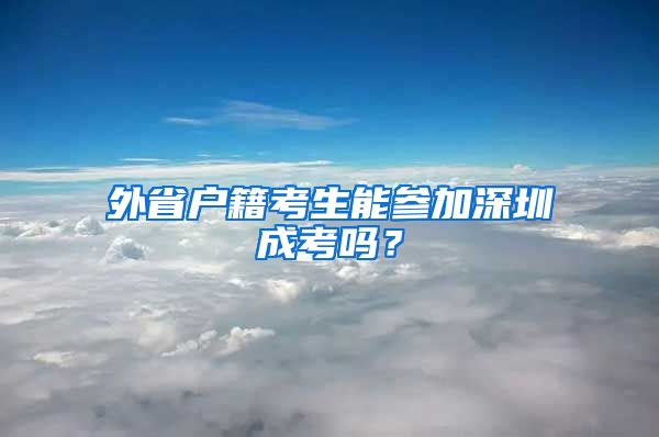 外省户籍考生能参加深圳成考吗？