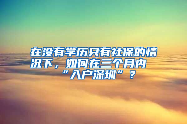 在没有学历只有社保的情况下，如何在三个月内“入户深圳”？