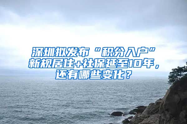 深圳拟发布“积分入户”新规居住+社保延至10年，还有哪些变化？