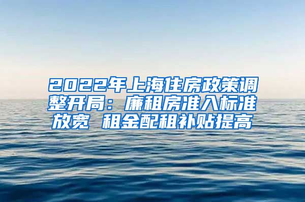 2022年上海住房政策调整开局：廉租房准入标准放宽 租金配租补贴提高