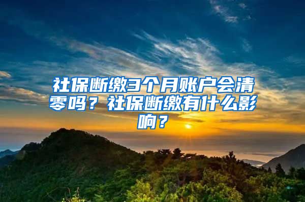 社保断缴3个月账户会清零吗？社保断缴有什么影响？