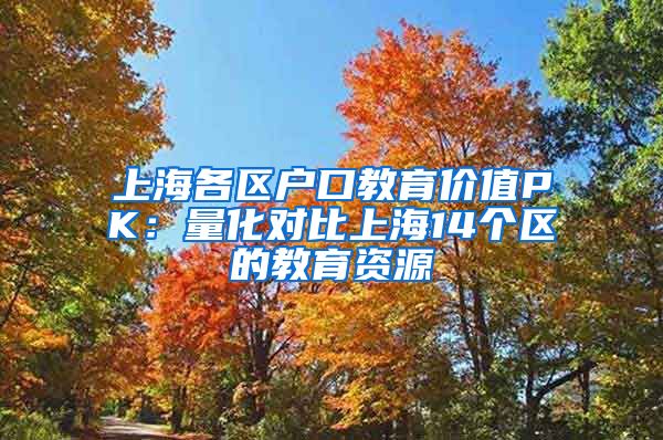 上海各区户口教育价值PK：量化对比上海14个区的教育资源