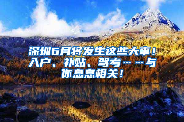 深圳6月将发生这些大事！入户、补贴、驾考……与你息息相关！