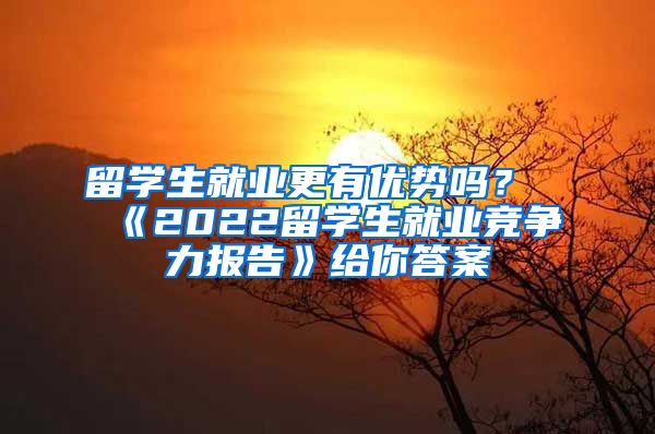 留学生就业更有优势吗？《2022留学生就业竞争力报告》给你答案