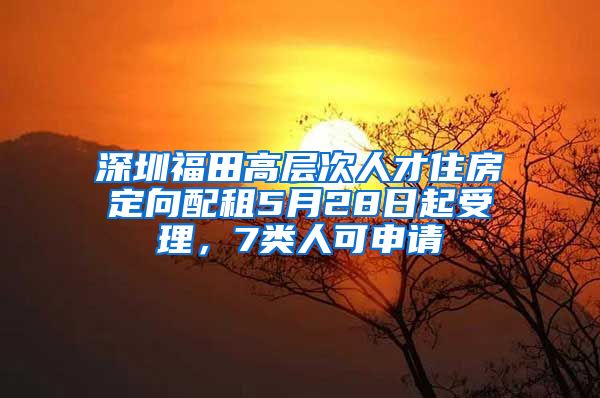 深圳福田高层次人才住房定向配租5月28日起受理，7类人可申请