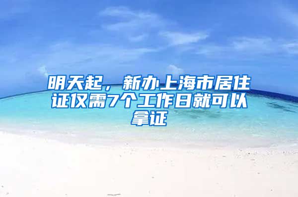 明天起，新办上海市居住证仅需7个工作日就可以拿证