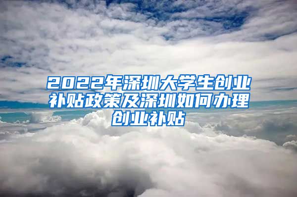 2022年深圳大学生创业补贴政策及深圳如何办理创业补贴