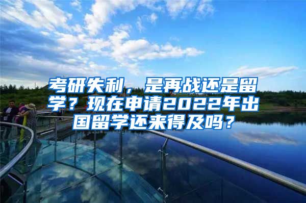 考研失利，是再战还是留学？现在申请2022年出国留学还来得及吗？