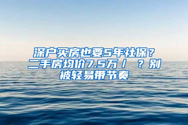 深户买房也要5年社保？二手房均价7.5万／㎡？别被轻易带节奏