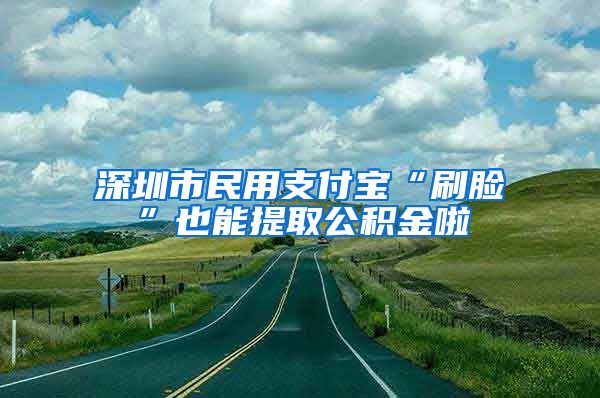 深圳市民用支付宝“刷脸”也能提取公积金啦