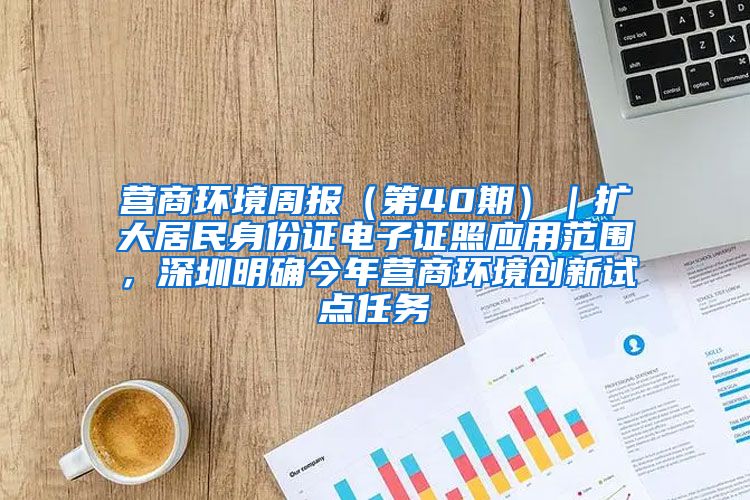 营商环境周报（第40期）｜扩大居民身份证电子证照应用范围，深圳明确今年营商环境创新试点任务