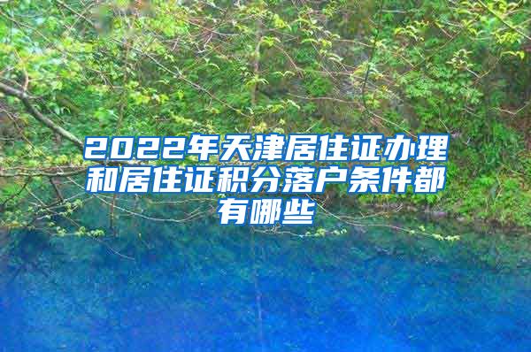 2022年天津居住证办理和居住证积分落户条件都有哪些