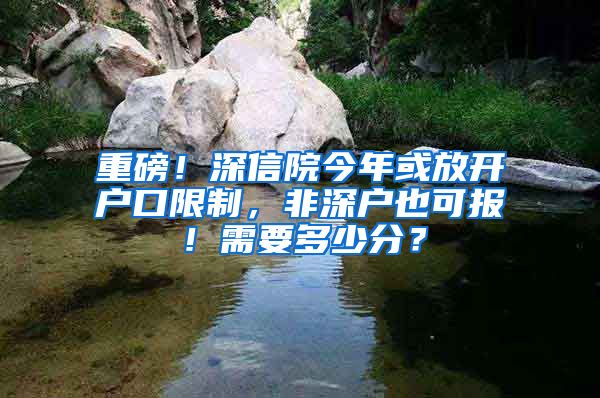 重磅！深信院今年或放开户口限制，非深户也可报！需要多少分？