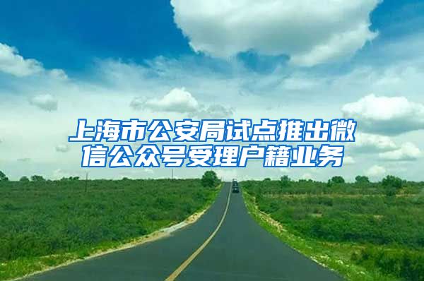 上海市公安局试点推出微信公众号受理户籍业务