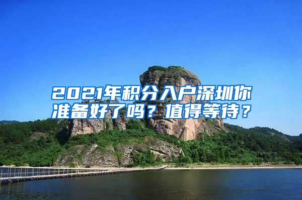 2021年积分入户深圳你准备好了吗？值得等待？