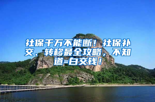 社保千万不能断！社保补交、转移最全攻略，不知道=白交钱！